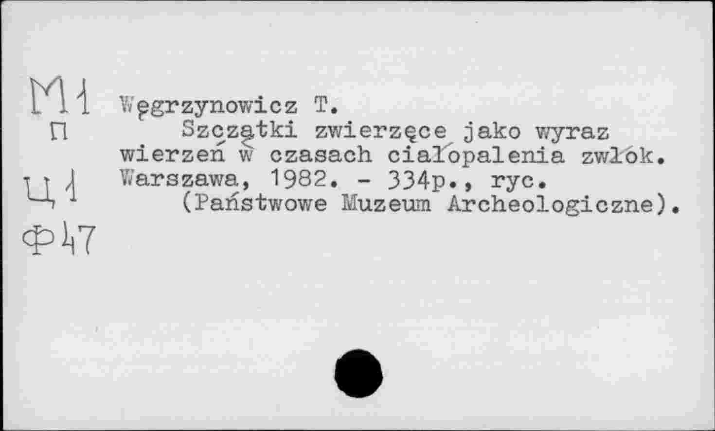 ﻿Wpgrzynowicz T.
Szczfàtki zwierzçce jako wyraz wierzen w czasach cialopalenia zwlôk Warszawa, 1982. - 334p., ryc.
(Panstwowe Muzeum Archeologiczne